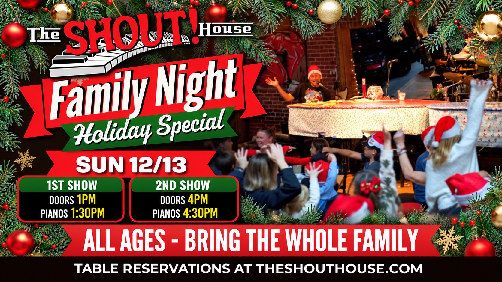 Family Night Holiday Special at The Shout! House | December 13, 2026 Family Night Holiday Special at The Shout! House, December 13, 2026. All ages. Doors at 1 and 4 PM; dueling pianos at 1:30 and 4:30 PM.